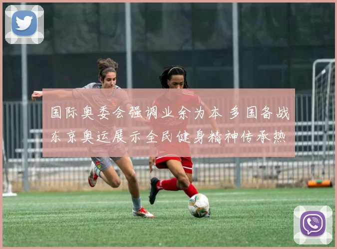 国际奥委会强调业余为本 多国备战东京奥运展示全民健身精神传承热潮