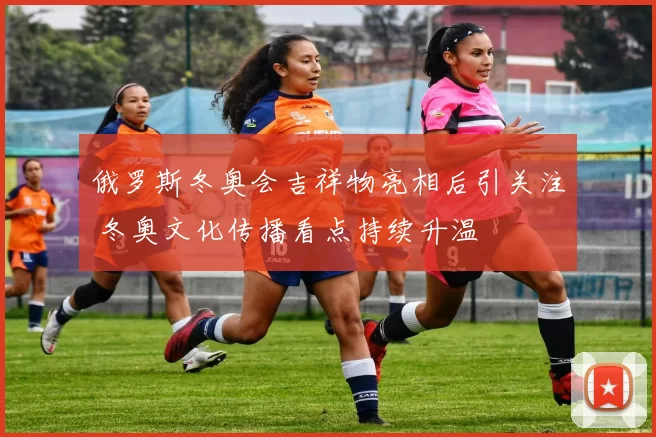 俄罗斯冬奥会吉祥物亮相后引关注 冬奥文化传播看点持续升温