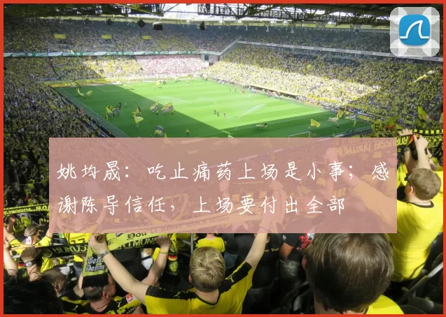 姚均晟：吃止痛药上场是小事；感谢陈导信任，上场要付出全部