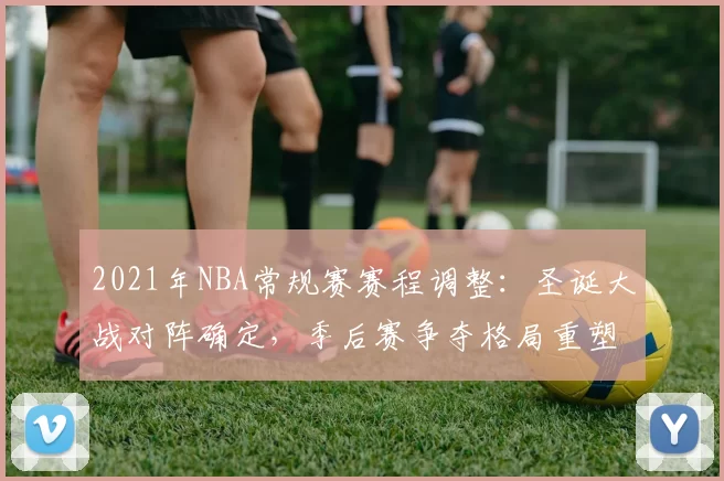 2021年NBA常规赛赛程调整:圣诞大战对阵确定,季后赛争夺格局重塑