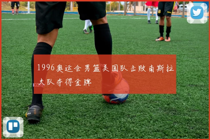 1996奥运会男篮美国队击败南斯拉夫队夺得金牌