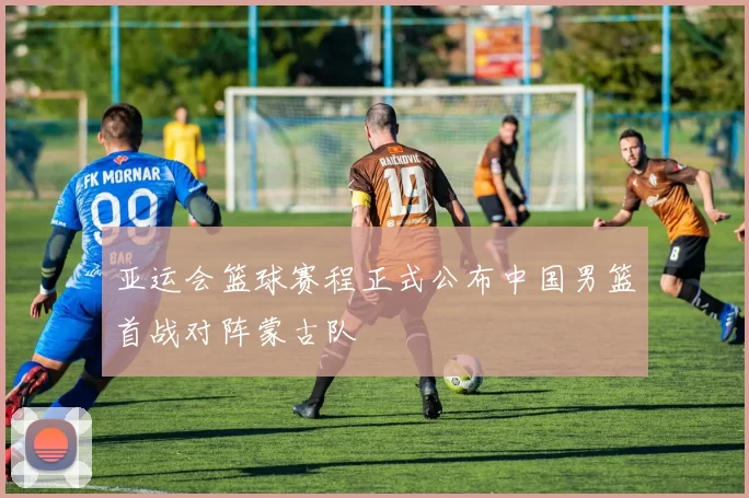 亚运会篮球赛程正式公布中国男篮首战对阵蒙古队