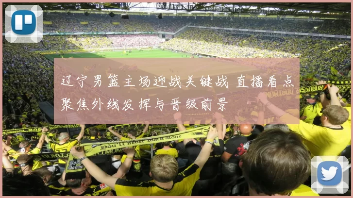 辽宁男篮主场迎战关键战 直播看点聚焦外线发挥与晋级前景