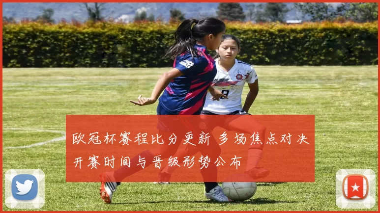 欧冠杯赛程比分更新 多场焦点对决开赛时间与晋级形势公布