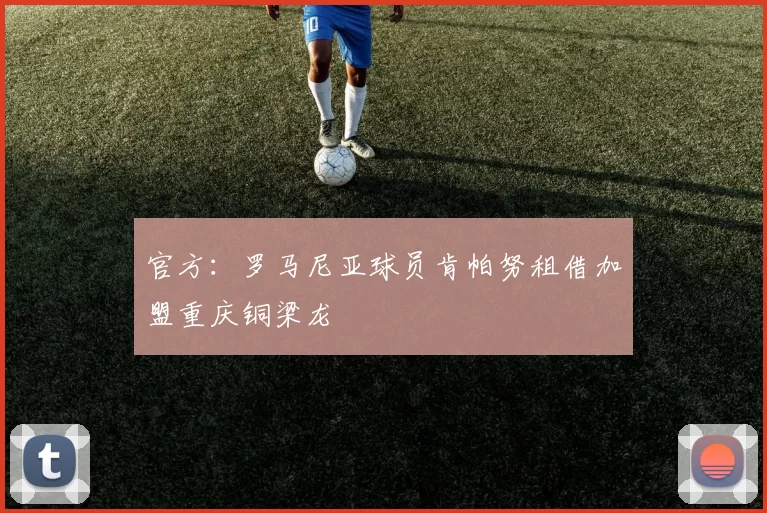 官方:罗马尼亚球员肯帕努租借加盟重庆铜梁龙