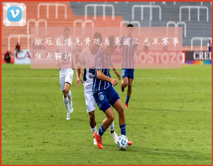 欧冠直播免费观看渠道汇总及赛事焦点解析