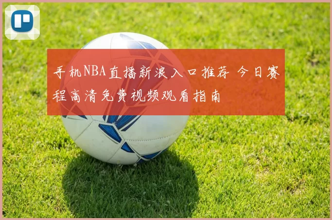 手机NBA直播新浪入口推荐 今日赛程高清免费视频观看指南