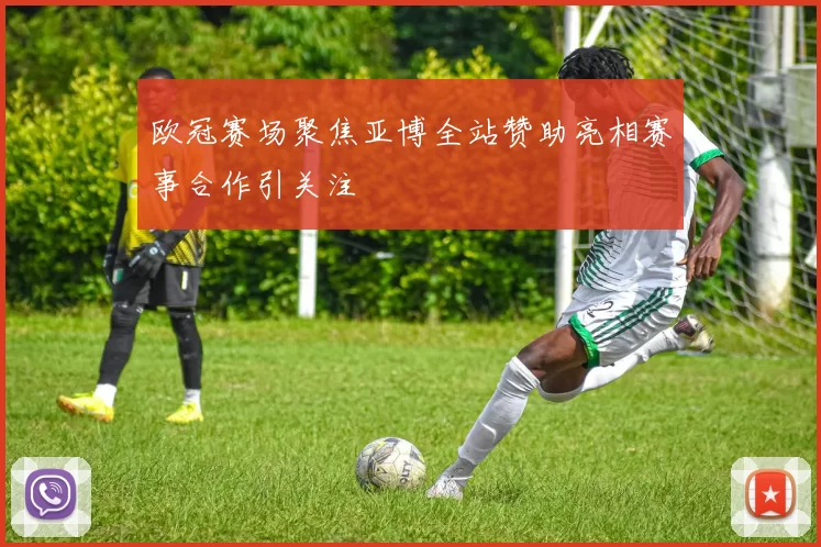 欧冠赛场聚焦亚博全站赞助亮相赛事合作引关注