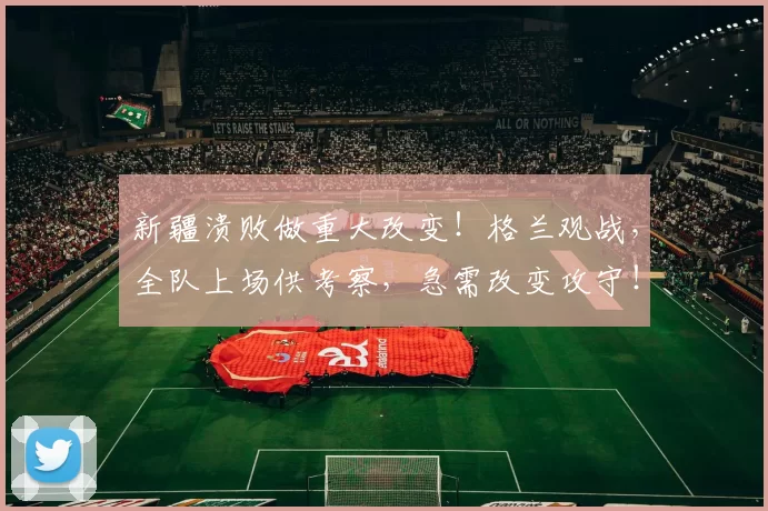 新疆溃败做重大改变！格兰观战，全队上场供考察，急需改变攻守！_比赛_杨芮_广厦
