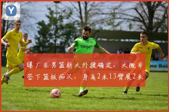 曝广东男篮新大外援确定，大概率签下篮板痴汉，身高2米13臂展2米32_阿祖布_NBA_爵士