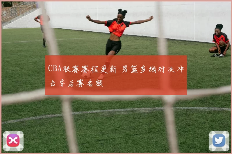 CBA联赛赛程更新 男篮多线对决冲击季后赛名额