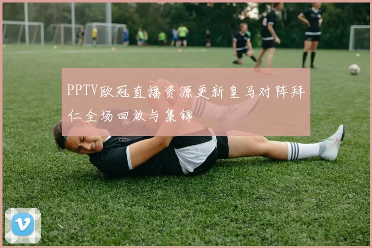 PPTV欧冠直播资源更新皇马对阵拜仁全场回放与集锦
