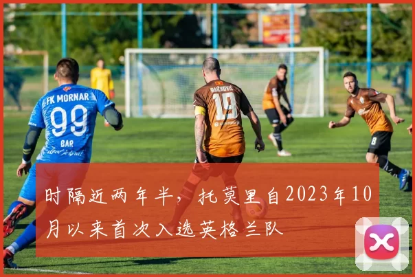 时隔近两年半，托莫里自2023年10月以来首次入选英格兰队