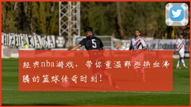 经典nba游戏，带你重温那些热血沸腾的篮球传奇时刻！