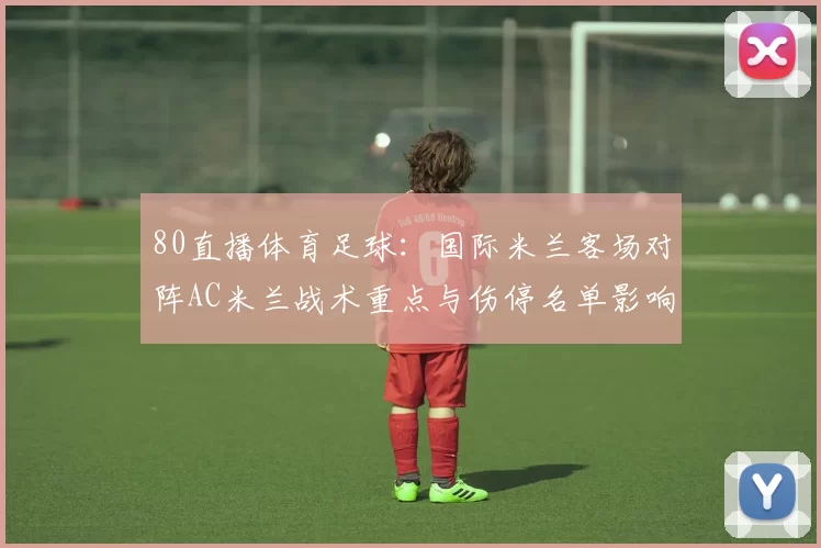 80直播体育足球:国际米兰客场对阵AC米兰战术重点与伤停名单影响