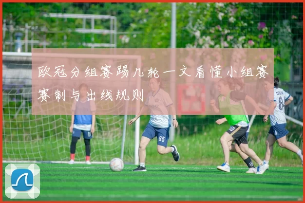 欧冠分组赛踢几轮一文看懂小组赛赛制与出线规则