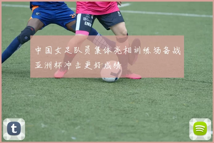 中国女足队员集体亮相训练场备战亚洲杯冲击更好成绩