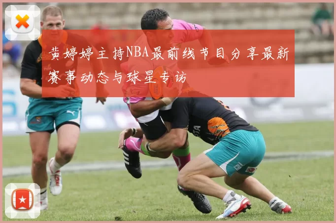 黄婷婷主持NBA最前线节目分享最新赛事动态与球星专访