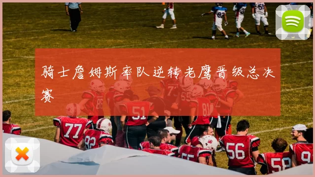 骑士詹姆斯率队逆转老鹰晋级总决赛