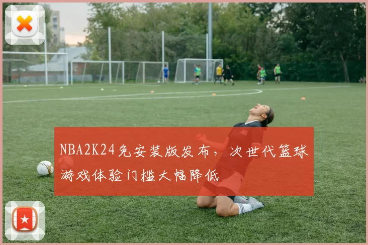 NBA2K24免安装版发布，次世代篮球游戏体验门槛大幅降低