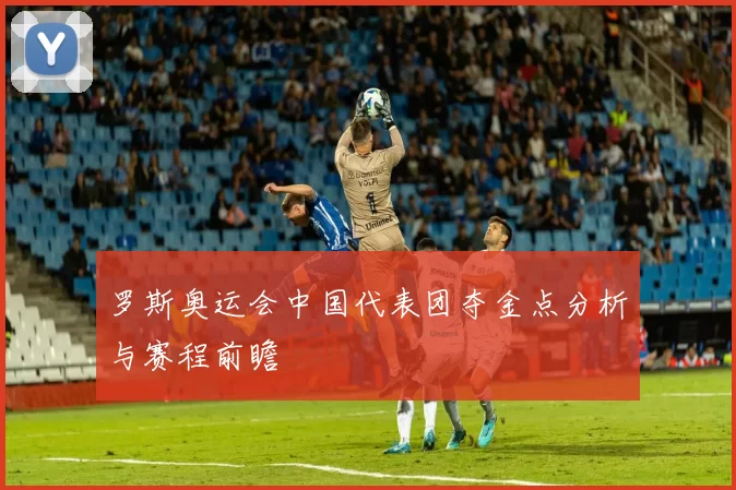 罗斯奥运会中国代表团夺金点分析与赛程前瞻