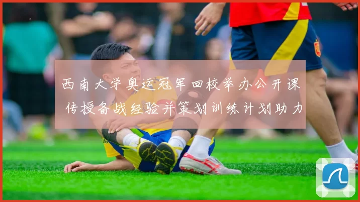 西南大学奥运冠军回校举办公开课 传授备战经验并策划训练计划助力校队