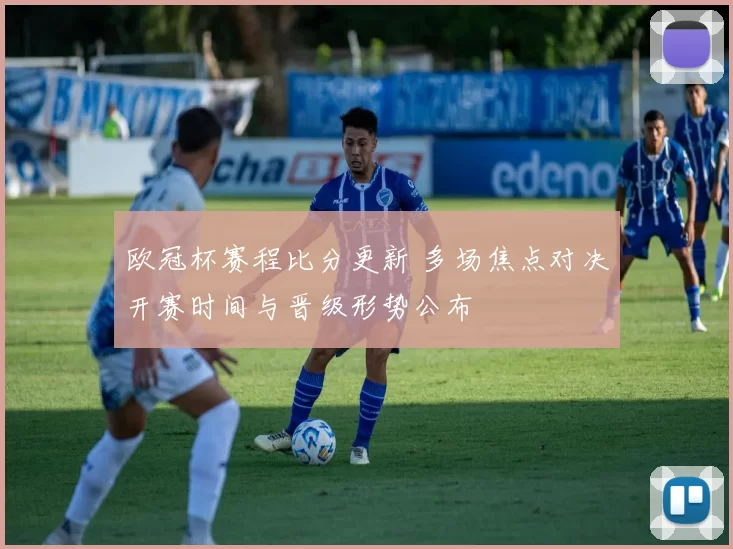 欧冠杯赛程比分更新 多场焦点对决开赛时间与晋级形势公布