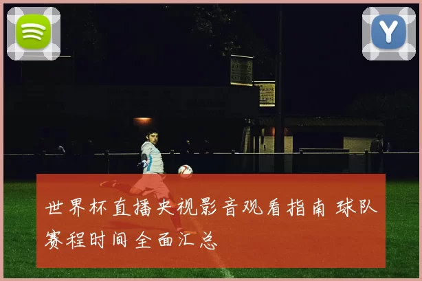 世界杯直播央视影音观看指南 球队赛程时间全面汇总
