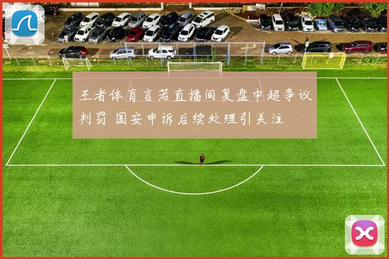 王者体育言若直播间复盘中超争议判罚 国安申诉后续处理引关注