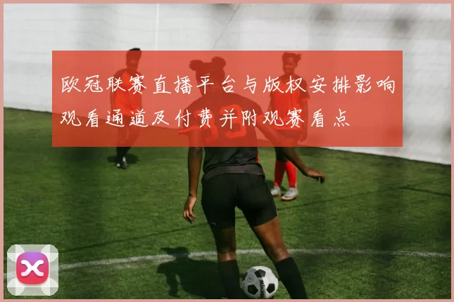 欧冠联赛直播平台与版权安排影响观看通道及付费并附观赛看点