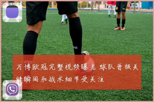 万博欧冠完整视频曝光 球队晋级关键瞬间和战术细节受关注