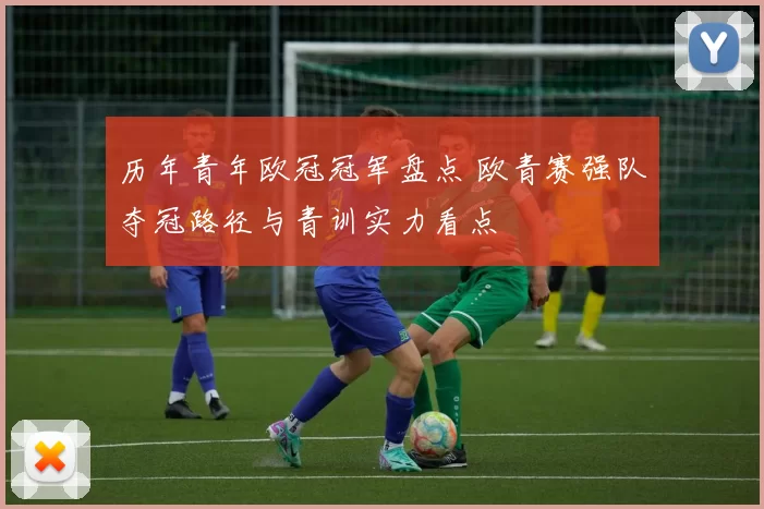历年青年欧冠冠军盘点 欧青赛强队夺冠路径与青训实力看点