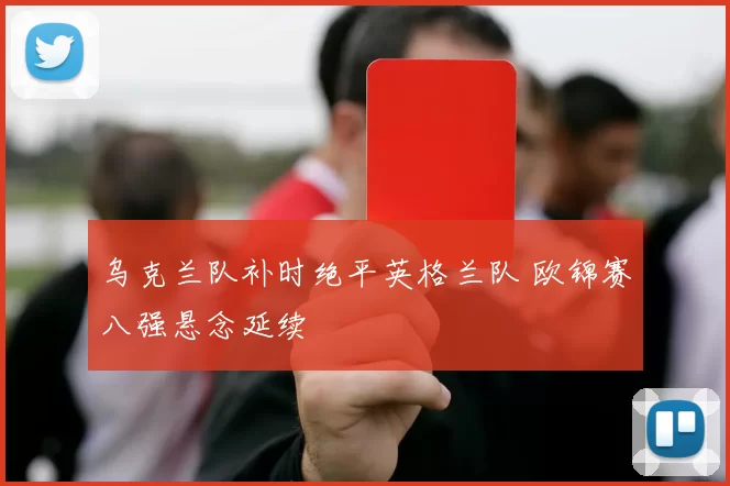 乌克兰队补时绝平英格兰队 欧锦赛八强悬念延续