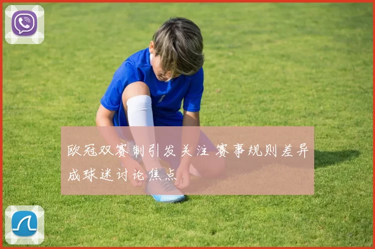 欧冠双赛制引发关注 赛事规则差异成球迷讨论焦点