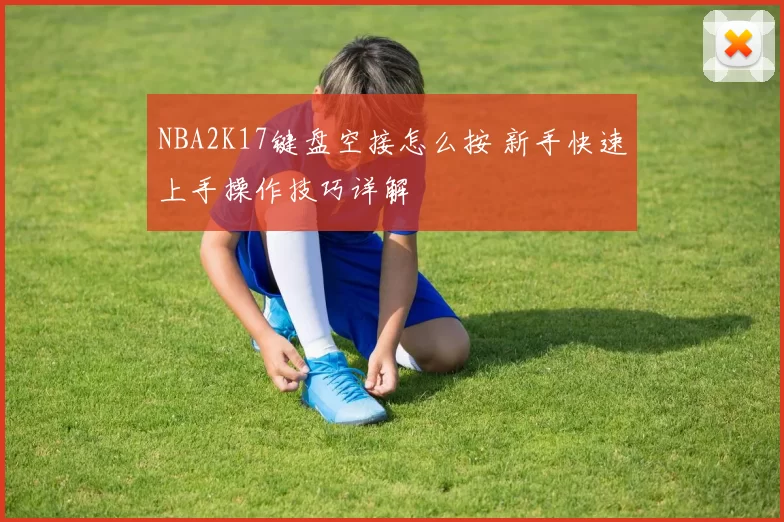 NBA2K17键盘空接怎么按 新手快速上手操作技巧详解
