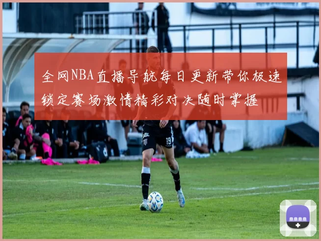 全网NBA直播导航每日更新带你极速锁定赛场激情精彩对决随时掌握