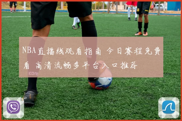 NBA直播线观看指南 今日赛程免费看 高清流畅多平台入口推荐