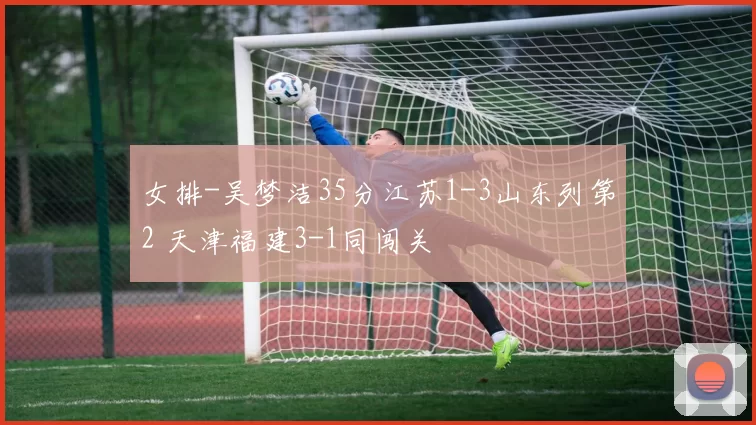 女排-吴梦洁35分江苏1-3山东列第2 天津福建3-1同闯关