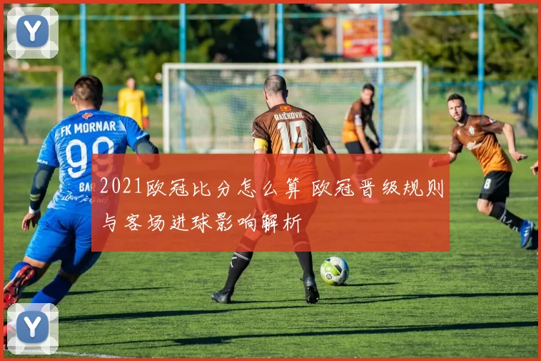 2021欧冠比分怎么算 欧冠晋级规则与客场进球影响解析