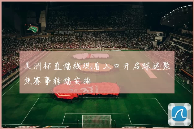 美洲杯直播线观看入口开启球迷聚焦赛事转播安排