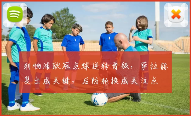 利物浦欧冠点球逆转晋级，萨拉赫复出成关键，后防轮换成关注点