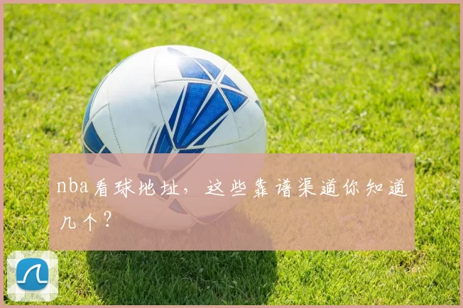 nba看球地址，这些靠谱渠道你知道几个？