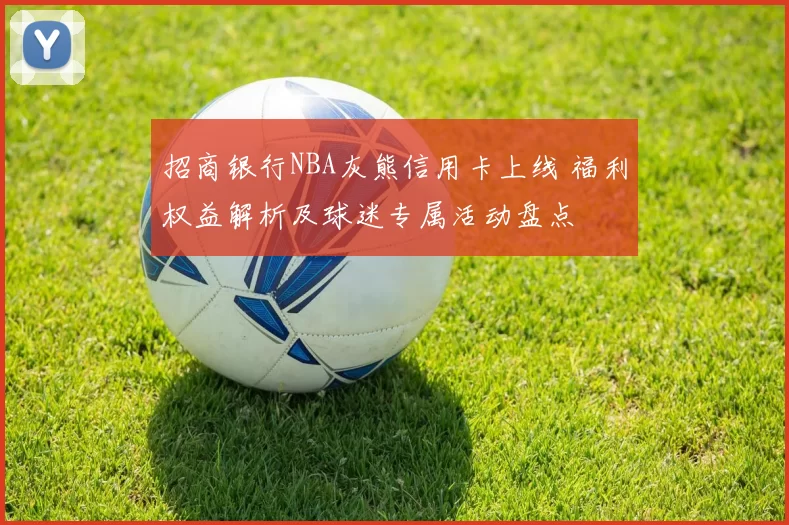 招商银行NBA灰熊信用卡上线 福利权益解析及球迷专属活动盘点