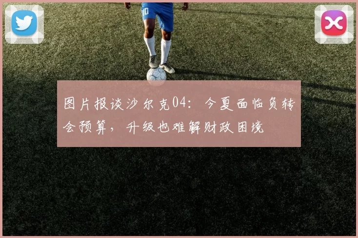 图片报谈沙尔克04:今夏面临负转会预算,升级也难解财政困境