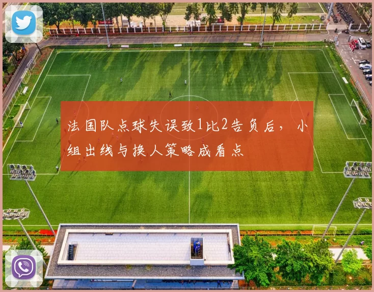 法国队点球失误致1比2告负后,小组出线与换人策略成看点