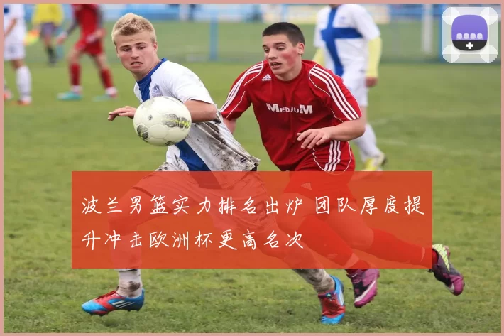 波兰男篮实力排名出炉 团队厚度提升冲击欧洲杯更高名次