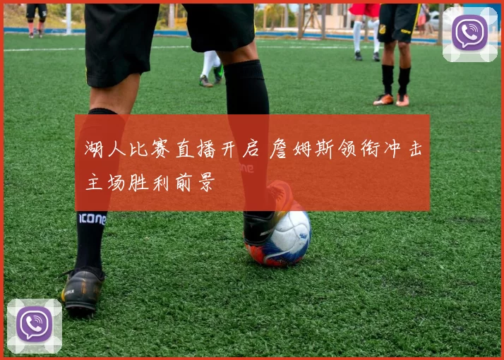 湖人比赛直播开启 詹姆斯领衔冲击主场胜利前景