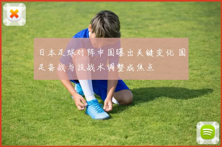 日本足球对阵中国曝出关键变化 国足备战与技战术调整成焦点