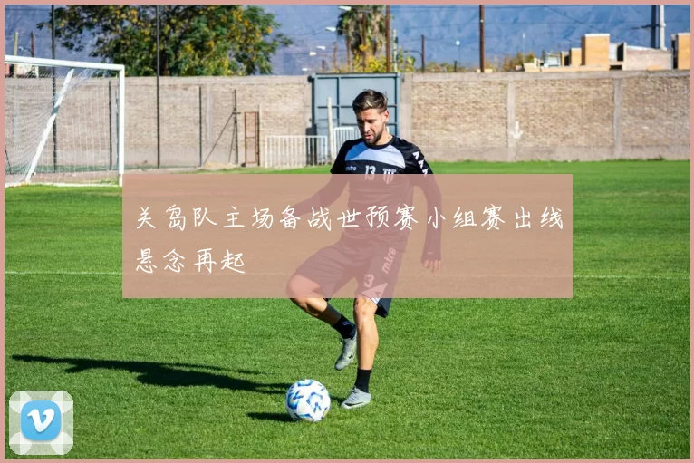 关岛队主场备战世预赛小组赛出线悬念再起