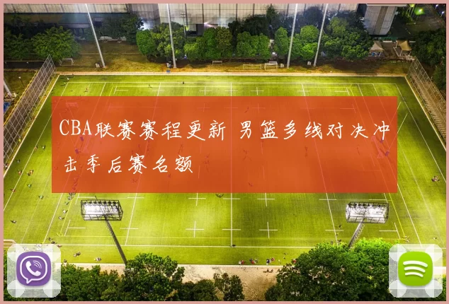 CBA联赛赛程更新 男篮多线对决冲击季后赛名额